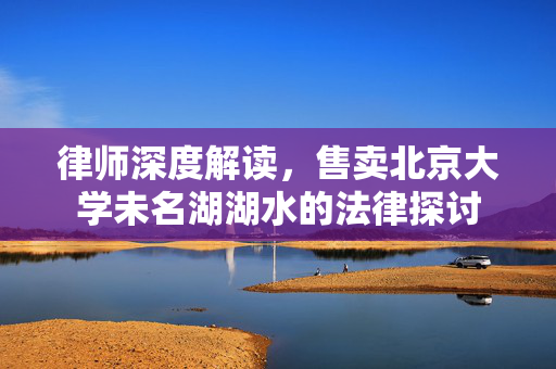 律师深度解读，售卖北京大学未名湖湖水的法律探讨