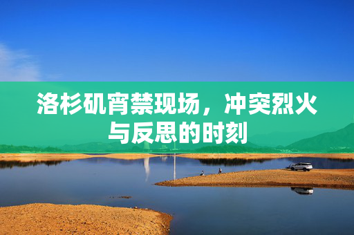 洛杉矶宵禁现场，冲突烈火与反思的时刻