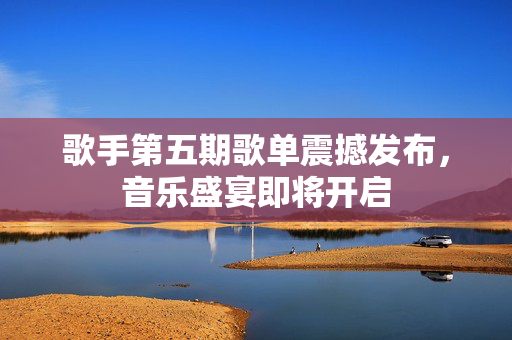 歌手第五期歌单震撼发布，音乐盛宴即将开启