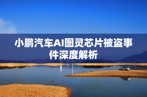 小鹏汽车AI图灵芯片被盗事件深度解析