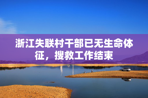 浙江失联村干部已无生命体征，搜救工作结束