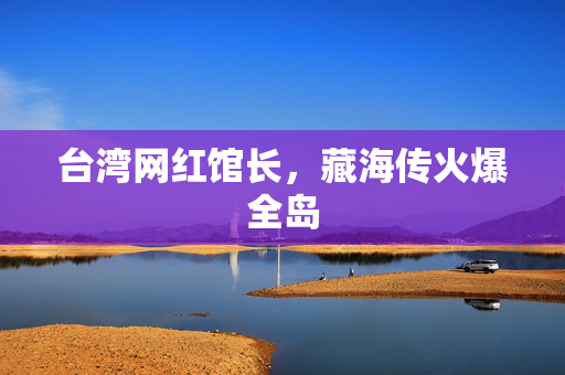 台湾网红馆长，藏海传火爆全岛