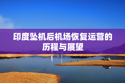 印度坠机后机场恢复运营的历程与展望