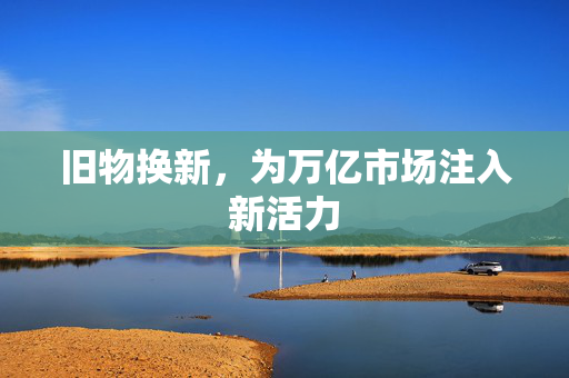 旧物换新，为万亿市场注入新活力