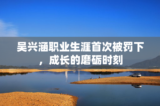吴兴涵职业生涯首次被罚下，成长的磨砺时刻