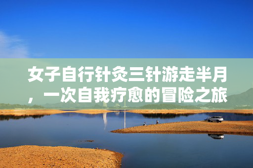 女子自行针灸三针游走半月，一次自我疗愈的冒险之旅
