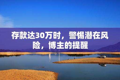 存款达30万时，警惕潜在风险，博主的提醒