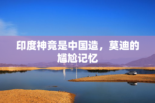 印度神竟是中国造，莫迪的尴尬记忆