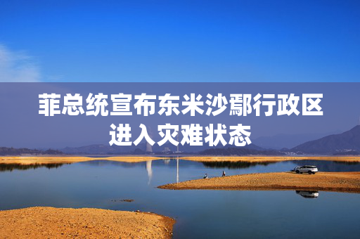 菲总统宣布东米沙鄢行政区进入灾难状态