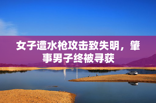 女子遭水枪攻击致失明，肇事男子终被寻获