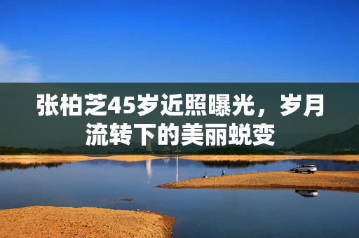 张柏芝45岁近照曝光，岁月流转下的美丽蜕变