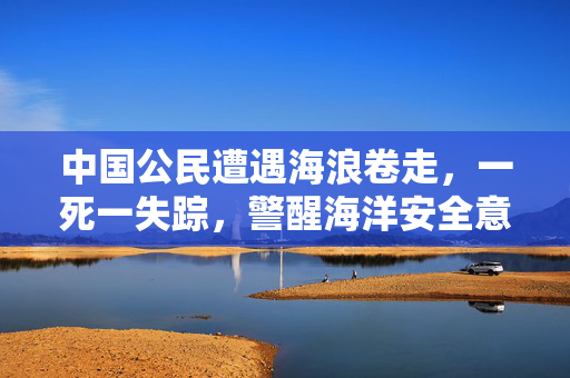 中国公民遭遇海浪卷走，一死一失踪，警醒海洋安全意识