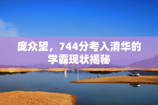 庞众望，744分考入清华的学霸现状揭秘