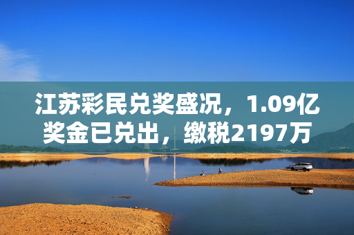 江苏彩民兑奖盛况，1.09亿奖金已兑出，缴税2197万展现责任担当