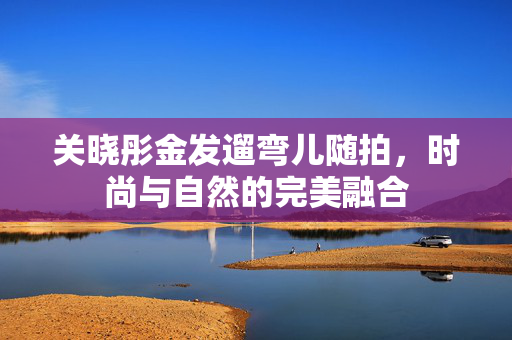 关晓彤金发遛弯儿随拍，时尚与自然的完美融合