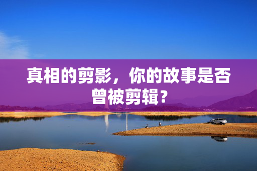 真相的剪影，你的故事是否曾被剪辑？