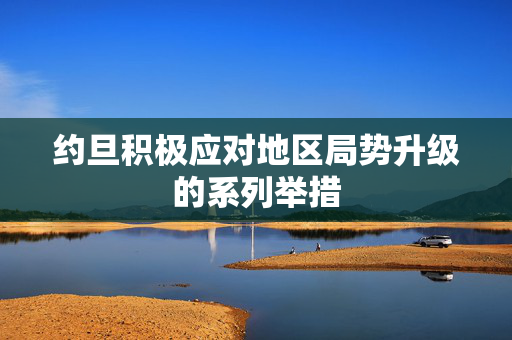 约旦积极应对地区局势升级的系列举措