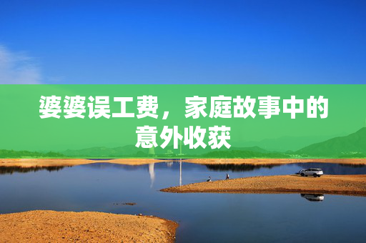 婆婆误工费，家庭故事中的意外收获