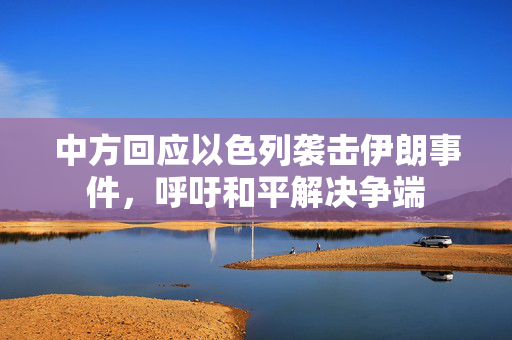 中方回应以色列袭击伊朗事件，呼吁和平解决争端