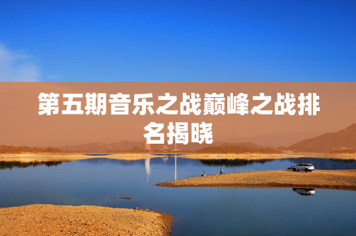 第五期音乐之战巅峰之战排名揭晓