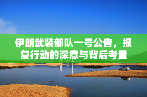 伊朗武装部队一号公告，报复行动的深意与背后考量