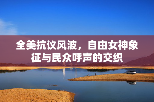 全美抗议风波，自由女神象征与民众呼声的交织