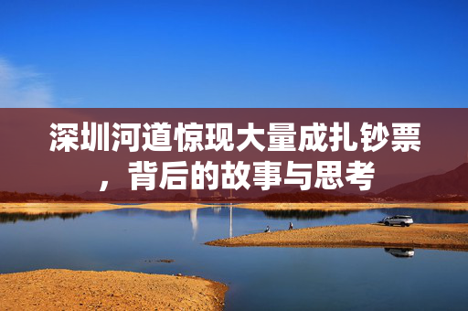 深圳河道惊现大量成扎钞票，背后的故事与思考