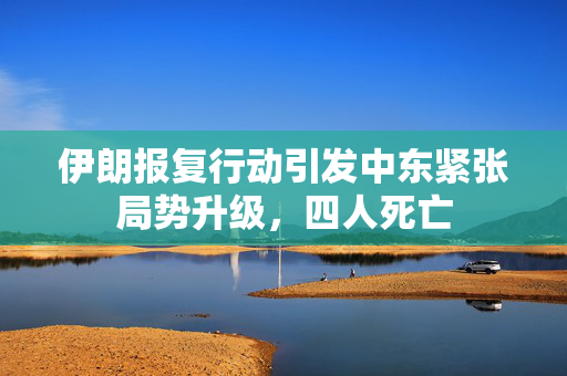 伊朗报复行动引发中东紧张局势升级，四人死亡