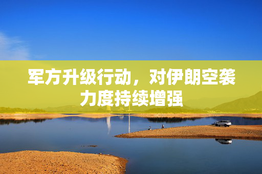 军方升级行动，对伊朗空袭力度持续增强