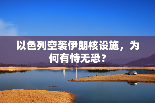 以色列空袭伊朗核设施，为何有恃无恐？