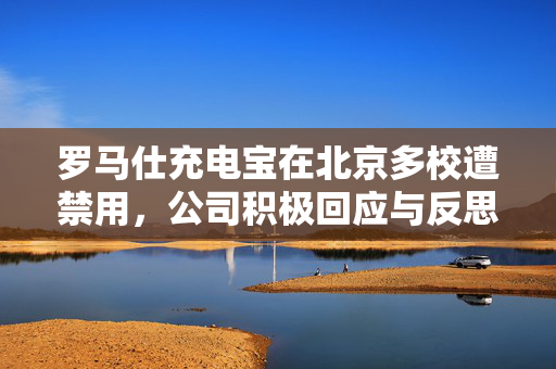 罗马仕充电宝在北京多校遭禁用，公司积极回应与反思措施