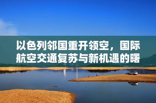 以色列邻国重开领空，国际航空交通复苏与新机遇的曙光
