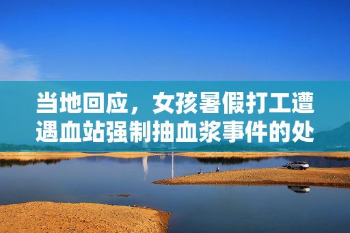 当地回应，女孩暑假打工遭遇血站强制抽血浆事件的处理与措施
