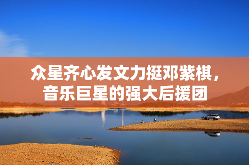众星齐心发文力挺邓紫棋，音乐巨星的强大后援团