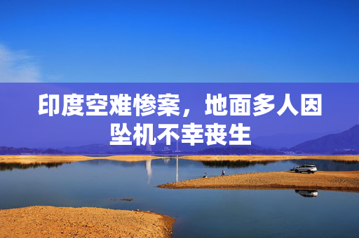 印度空难惨案，地面多人因坠机不幸丧生