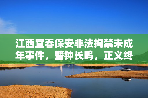 江西宜春保安非法拘禁未成年事件，警钟长鸣，正义终将到来