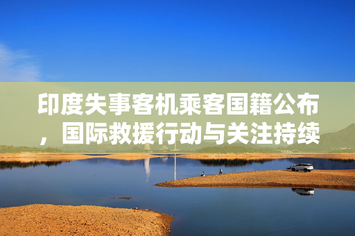印度失事客机乘客国籍公布，国际救援行动与关注持续进行