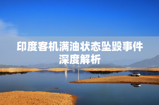 印度客机满油状态坠毁事件深度解析