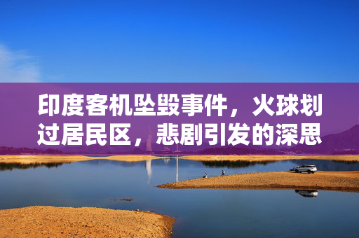 印度客机坠毁事件，火球划过居民区，悲剧引发的深思
