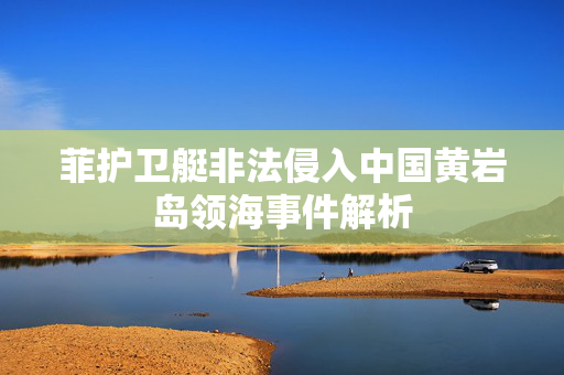 菲护卫艇非法侵入中国黄岩岛领海事件解析
