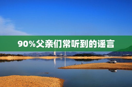 90%父亲们常听到的谣言