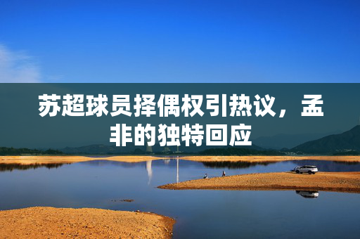 苏超球员择偶权引热议，孟非的独特回应