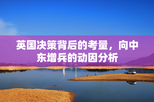 英国决策背后的考量，向中东增兵的动因分析