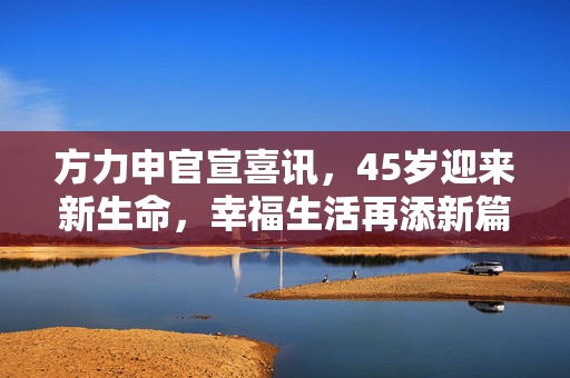 方力申官宣喜讯，45岁迎来新生命，幸福生活再添新篇章