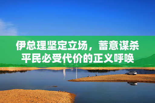 伊总理坚定立场，蓄意谋杀平民必受代价的正义呼唤