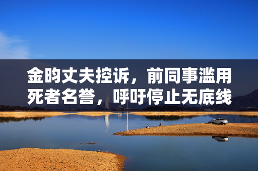 金昀丈夫控诉，前同事滥用死者名誉，呼吁停止无底线消费之风
