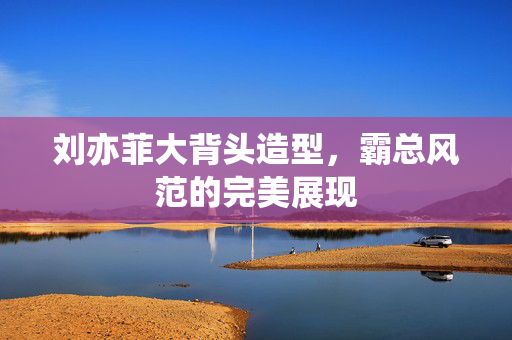 刘亦菲大背头造型，霸总风范的完美展现