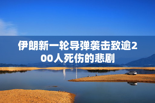 伊朗新一轮导弹袭击致逾200人死伤的悲剧