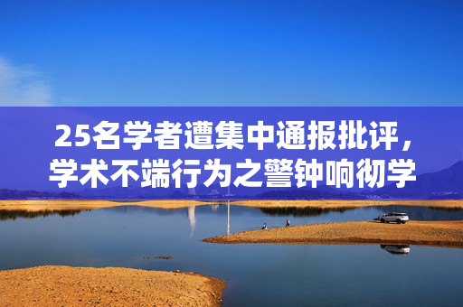 25名学者遭集中通报批评，学术不端行为之警钟响彻学术界