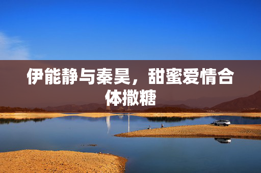 伊能静与秦昊，甜蜜爱情合体撒糖